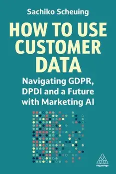 How to Use Customer Data. Navigating GDPR, DPDI and a Future with Marketing AI, Paperback/Sachiko Scheuing