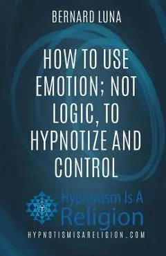 How To Use Emotion; Not Logic, To Hypnotize and Control - Bernard Luna