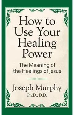 How to Use Your Healing Power: The Meaning of the Healings of Jesus: The Meaning of the Healings of Jesus - Joseph Murphy