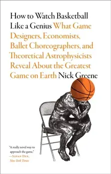 How to Watch Basketball Like a Genius: What Game Designers, Economists, Ballet Choreographers, and Theoretical Astrophysicists Reveal About the Greatest Game on Earth, Paperback/Nick Greene