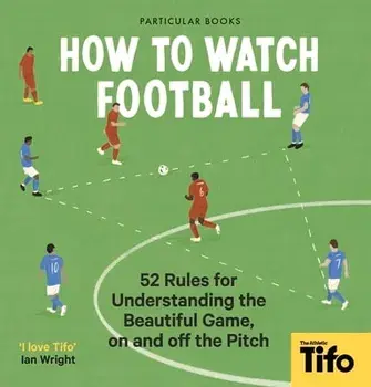 How To Watch Football. 52 Rules for Understanding the Beautiful Game, On and Off the Pitch, Hardback/Tifo - The Athletic