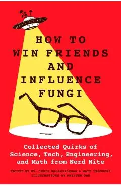 How to Win Friends and Influence Fungi: Collected Quirks of Science, Tech, Math, and Engineering from Nerd Nite - Chris Balakrishnan