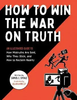 How to Win the War on Truth. An Illustrated Guide to How Mistruths Are Sold, Why They Stick, and How to Reclaim Reality, Paperback/Samuel C. Spitale