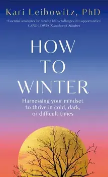 How to Winter. Harnessing Your Mindset to Thrive In Cold, Dark or Difficult Times, Hardback/Kari Leibowitz