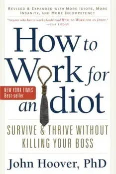 How to Work for an Idiot, Revised & Expanded with More Idiots, More Insanity, and More Incompetency: Survive & Thrive Without Killing Your Boss, Paperback/John Hoover