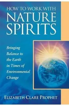 How to Work with Nature Spirits: Bringing Balance to the Earth in Times of Environmental Change - Elizabeth Clare Prophet