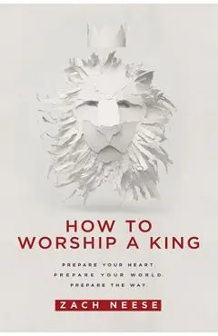 How to Worship a King: Prepare Your Heart. Prepare Your World. Prepare the Way. - Zach Neese