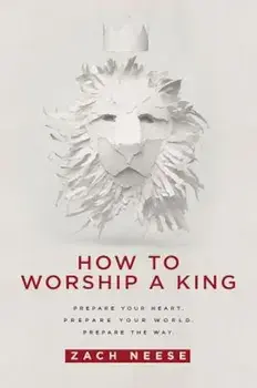 How to Worship a King: Prepare Your Heart. Prepare Your World. Prepare the Way., Paperback/Zach Neese