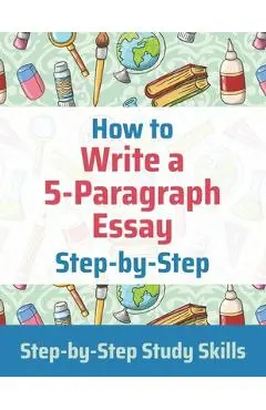 How to Write a 5-Paragraph Essay Step-by-Step: Step-by-Step Study Skills - J. Matthews