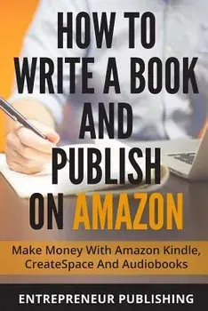How to Write a Book and Publish on Amazon: Make Money with Amazon Kindle, Createspace and Audiobooks/Entrepreneur Publishing