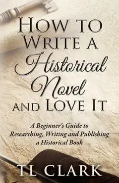 How To Write A Historical Novel And Love It - Tl Clark