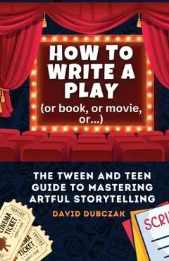 How to Write a Play: The Tween and Teen Guide to Mastering Artful Storytelling - David Dubczak