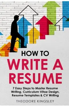 How to Write a Resume: 7 Easy Steps to Master Resume Writing, Curriculum Vitae Design, Resume Templates & CV Writing - Theodore Kingsley