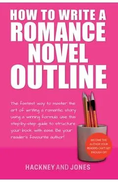 How To Write A Romance Novel Outline: The Fastest Way To Master The Art Of Writing A Romantic Story Using A Winning Formula - Hackney And Jones
