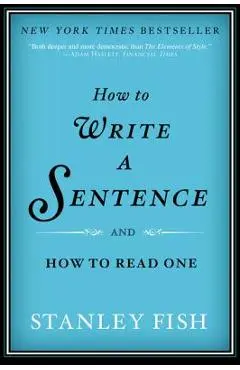 How to Write a Sentence: And How to Read One - Stanley Fish