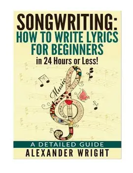 How to Write a Song: How to Write Lyrics for Beginners in 24 Hours or Less!: A Detailed Guide, Paperback/Alexander Wright