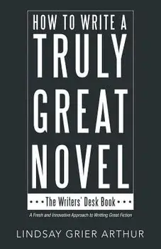 How to Write a Truly Great Novel: The Writers' Desk Book, Paperback/Lindsay Grier Arthur