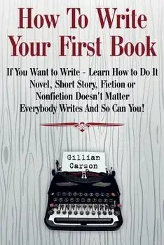 How to Write Your First Book: "if You Want to Write - Learn How to Do It. Novel, Short Story, Fiction or Nonfiction Doesn't Matter. Everybody Writes, Paperback/Gillian Carson