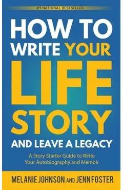 How to Write Your Life Story and Leave a Legacy: A Story Starter Guide to Write Your Autobiography and Memoir - Melanie Johnson