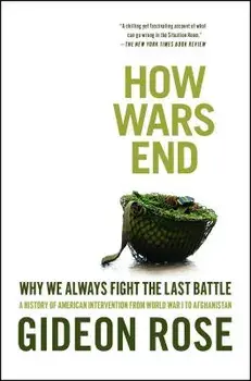 How Wars End: Why We Always Fight the Last Battle: A History of American Intervention from World War I to Afghanistan, Paperback/Gideon Rose
