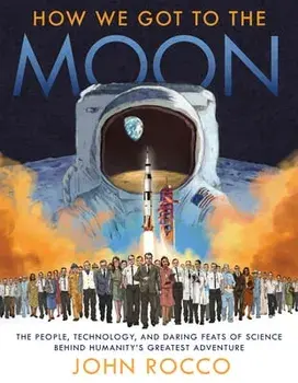 How We Got to the Moon: The People, Technology, and Daring Feats of Science Behind Humanity's Greatest Adventure/John Rocco