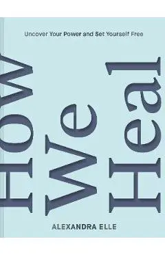 How We Heal: Uncover Your Power and Set Yourself Free - Alexandra Elle