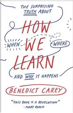 How We Learn: The Surprising Truth about When, Where, and Why It Happens - Benedict Carey