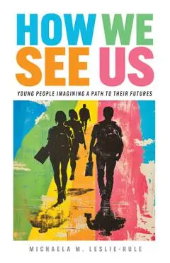 How We See Us: Young People Imagining a Path to Their Futures - Michaela M. Leslie-rule