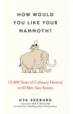 How Would You Like Your Mammoth?: 12,000 Years of Culinary History in 50 Bite-Size Essays - Uta Seeburg