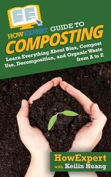 HowExpert Guide to Composting: Learn Everything About Bins, Compost Use, Decomposition, and Organic Waste from A to Z/Keilin Huang