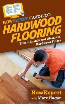 HowExpert Guide to Hardwood Flooring: How to Install and Maintain Hardwood Floors, Paperback/Marc Hagan