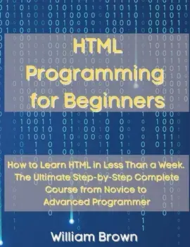 HTML Programming for Beginners: How to Learn HTML in Less Than a Week. The Ultimate Step-by-Step Complete Course from Novice to Advanced Programmer/William Brown
