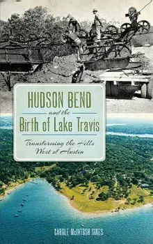 Hudson Bend and the Birth of Lake Travis: Transforming the Hills West of Austin, Hardcover/Carole McIntosh Sikes