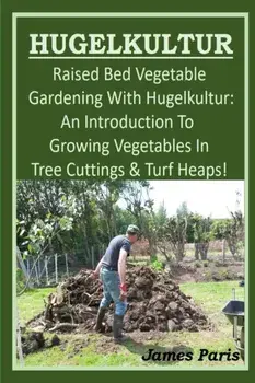 HUGELKULTUR - Raised Bed Vegetable Gardening With Hugelkultur; An Introduction To Growing Vegetables In Tree Cuttings And Turf Heaps, Paperback/James Paris