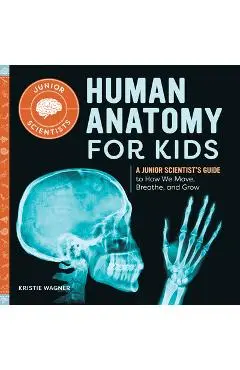 Human Anatomy for Kids: A Junior Scientist's Guide to How We Move, Breathe, and Grow - Kristie Wagner