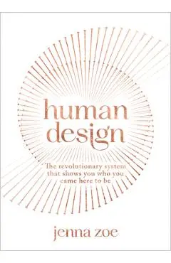 Human Design: The Revolutionary System That Shows You Who You Came Here to Be - Jenna Zoe