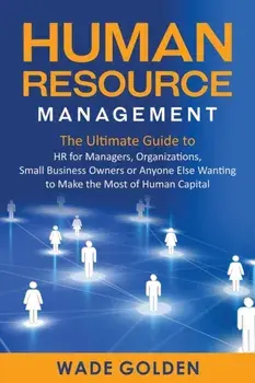 Human Resource Management: The Ultimate Guide to HR for Managers, Organizations, Small Business Owners, or Anyone Else Wanting to Make the Most o/Wade Golden