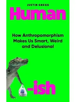 Humanish. How Anthropomorphism Makes Us Smart, Weird and Delusional, Hardback/Justin Gregg