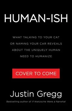 Humanish: What Talking to Your Cat or Naming Your Car Reveals about the Uniquely Human Need to Humanize - Justin Gregg