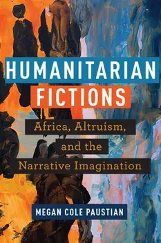 Humanitarian Fictions. Africa, Altruism, and the Narrative Imagination, Paperback/Megan Cole Paustian
