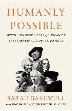 Humanly Possible: Seven Hundred Years of Humanist Freethinking, Inquiry, and Hope - Sarah Bakewell