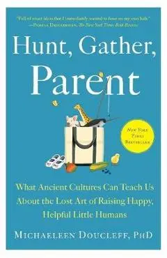 Hunt, Gather, Parent: What Ancient Cultures Can Teach Us about the Lost Art of Raising Happy, Helpful Little Humans - Michaeleen Doucleff