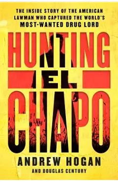 Hunting El Chapo: The Inside Story of the American Lawman Who Captured the World's Most-Wanted Drug Lord - Andrew Hogan