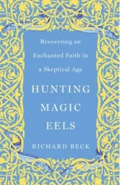 Hunting Magic Eels: Recovering an Enchanted Faith in a Skeptical Age - Richard Beck