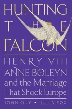 Hunting the Falcon. Henry VIII, Anne Boleyn, and the Marriage That Shook Europe, Hardback/Julia Fox
