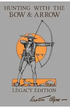 Hunting With The Bow And Arrow - Legacy Edition: The Classic Manual For Making And Using Archery Equipment For Marksmanship And Hunting - Saxton Pope