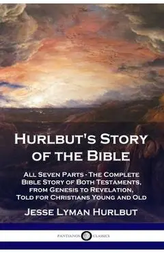 Hurlbut's Story of the Bible: All Seven Parts - The Complete Bible Story of Both Testaments, from Genesis to Revelation, Told for Christians Young a - Jesse Lyman Hurlbut