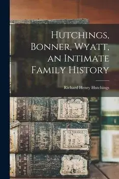 Hutchings, Bonner, Wyatt, an Intimate Family History, Paperback/Richard Henry Hutchings