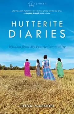 Hutterite Diaries: Wisdom from My Prairie Community - Linda Maendel