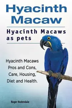 Hyacinth Macaw. Hyacinth Macaws as pets. Hyacinth Macaws Pros and Cons, Care, Housing, Diet and Health., Paperback/Roger Rodendale